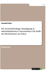 Die betriebsbedingte Kündigung in mittelständischen Unternehmen. Die Rolle des Betriebsrates im Fokus