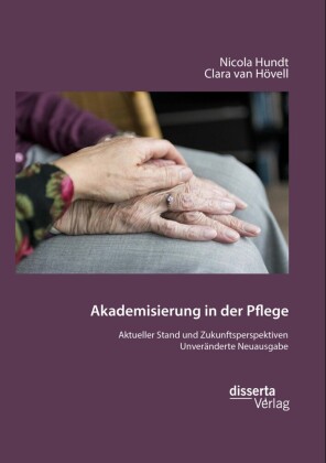 Akademisierung in der Pflege. Aktueller Stand und Zukunftsperspektiven