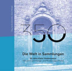 Die Welt in Sammlungen. 50 Jahre Kieler Stadtmuseum 350 Jahre Sammlungs- und Museumsgeschichte